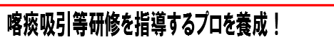 喀痰吸引等研修を指導するプロを養成！